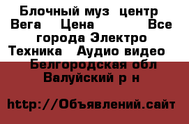Блочный муз. центр “Вега“ › Цена ­ 8 999 - Все города Электро-Техника » Аудио-видео   . Белгородская обл.,Валуйский р-н
